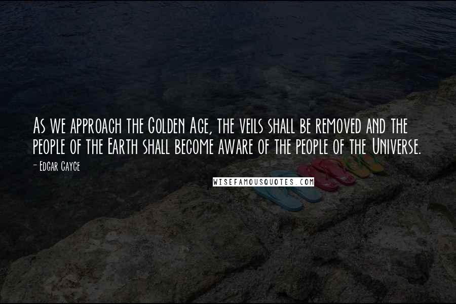 Edgar Cayce Quotes: As we approach the Golden Age, the veils shall be removed and the people of the Earth shall become aware of the people of the Universe.