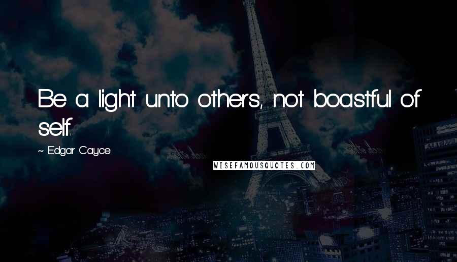 Edgar Cayce Quotes: Be a light unto others, not boastful of self.