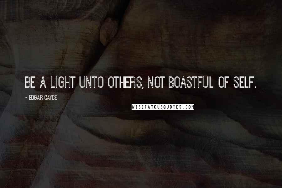 Edgar Cayce Quotes: Be a light unto others, not boastful of self.