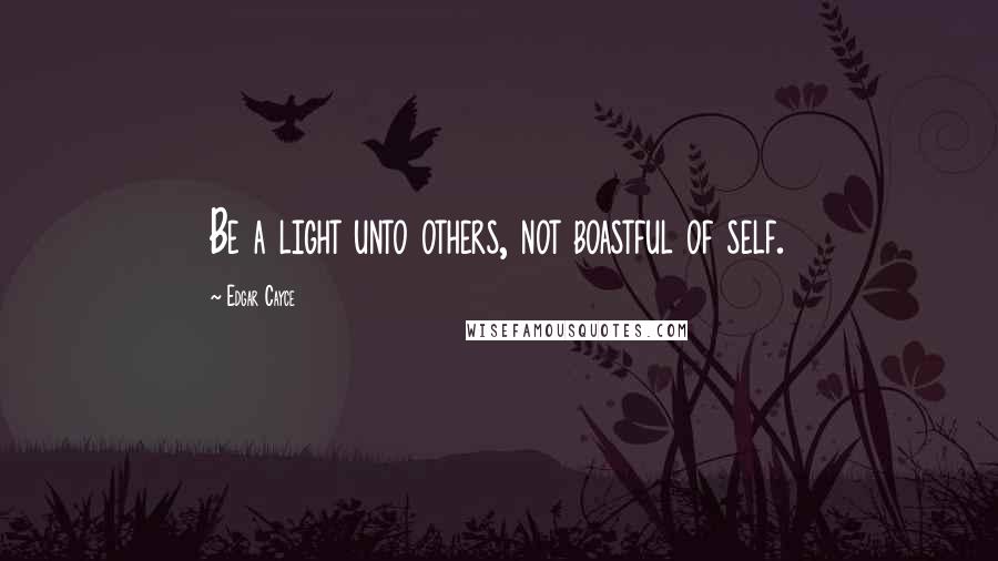 Edgar Cayce Quotes: Be a light unto others, not boastful of self.