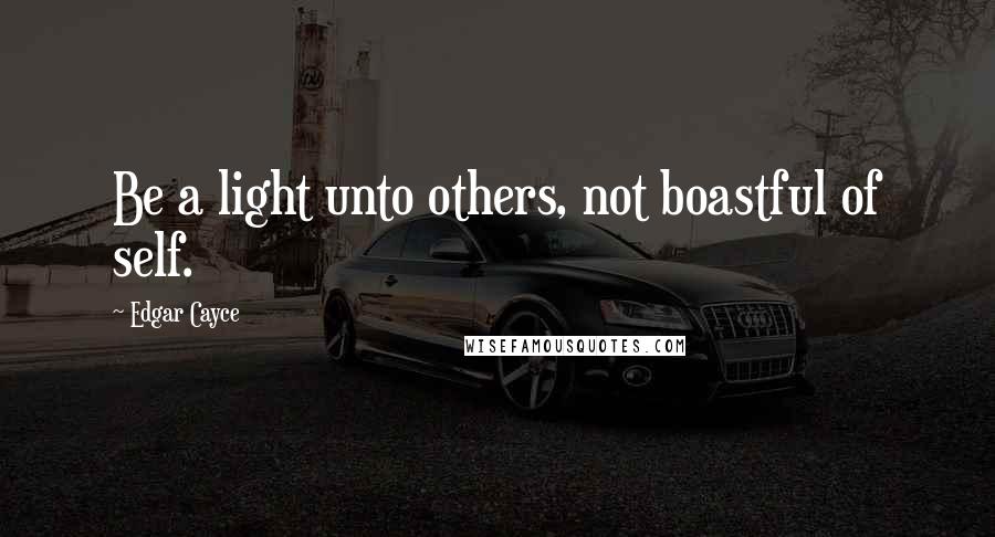 Edgar Cayce Quotes: Be a light unto others, not boastful of self.