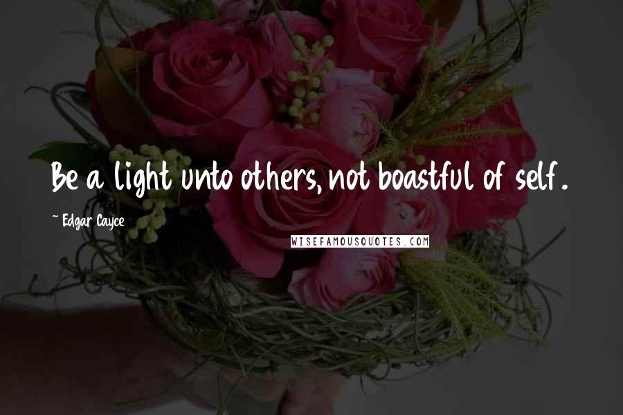 Edgar Cayce Quotes: Be a light unto others, not boastful of self.