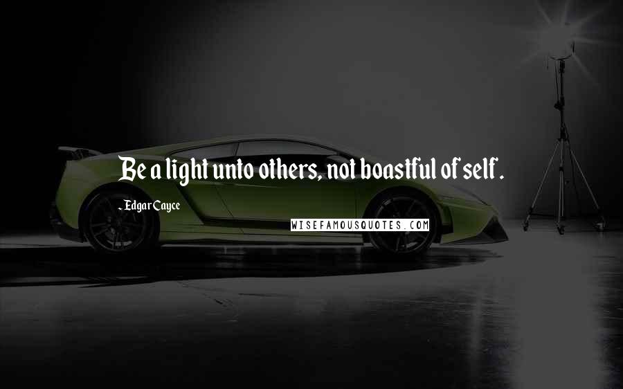 Edgar Cayce Quotes: Be a light unto others, not boastful of self.