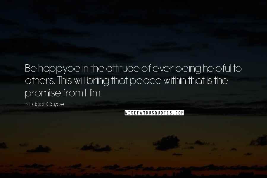 Edgar Cayce Quotes: Be happybe in the attitude of ever being helpful to others. This will bring that peace within that is the promise from Him.