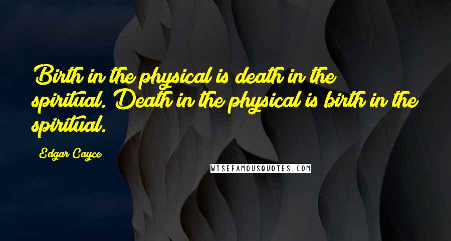 Edgar Cayce Quotes: Birth in the physical is death in the spiritual. Death in the physical is birth in the spiritual.