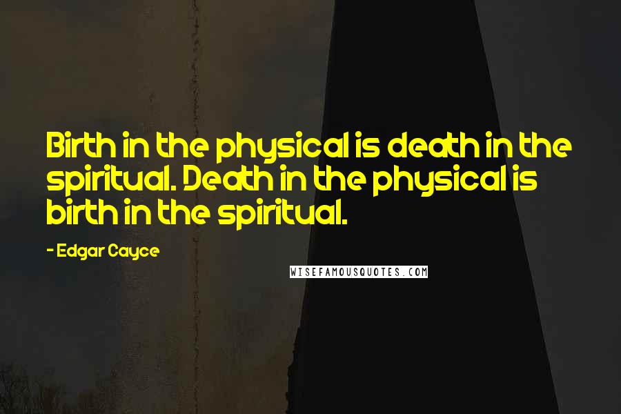 Edgar Cayce Quotes: Birth in the physical is death in the spiritual. Death in the physical is birth in the spiritual.