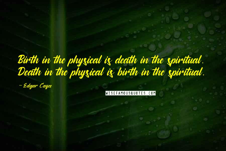 Edgar Cayce Quotes: Birth in the physical is death in the spiritual. Death in the physical is birth in the spiritual.