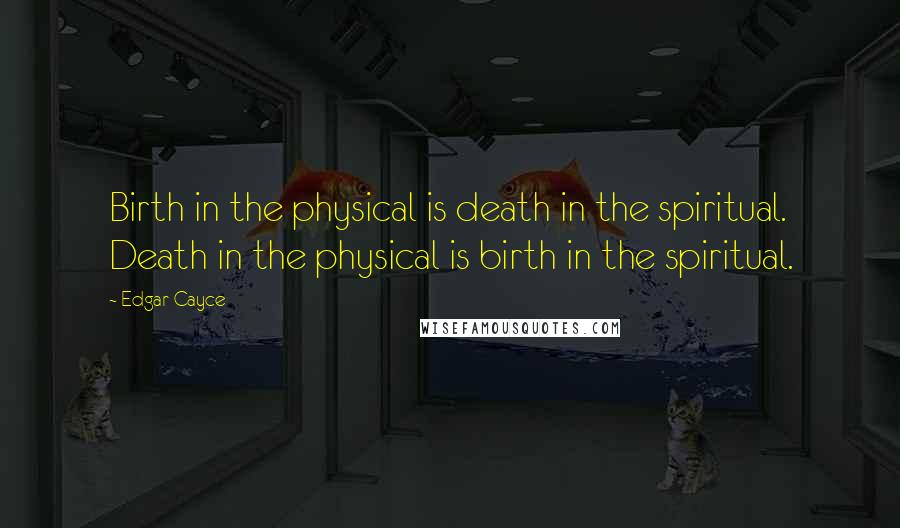 Edgar Cayce Quotes: Birth in the physical is death in the spiritual. Death in the physical is birth in the spiritual.