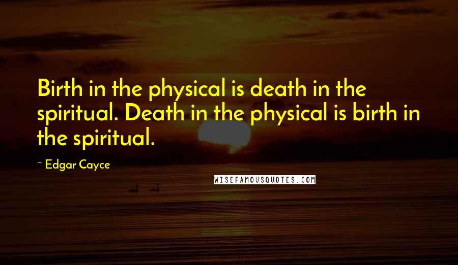 Edgar Cayce Quotes: Birth in the physical is death in the spiritual. Death in the physical is birth in the spiritual.