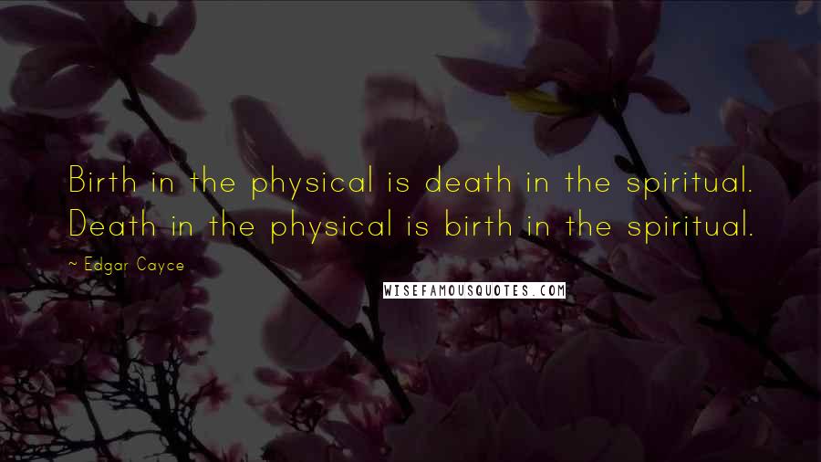 Edgar Cayce Quotes: Birth in the physical is death in the spiritual. Death in the physical is birth in the spiritual.