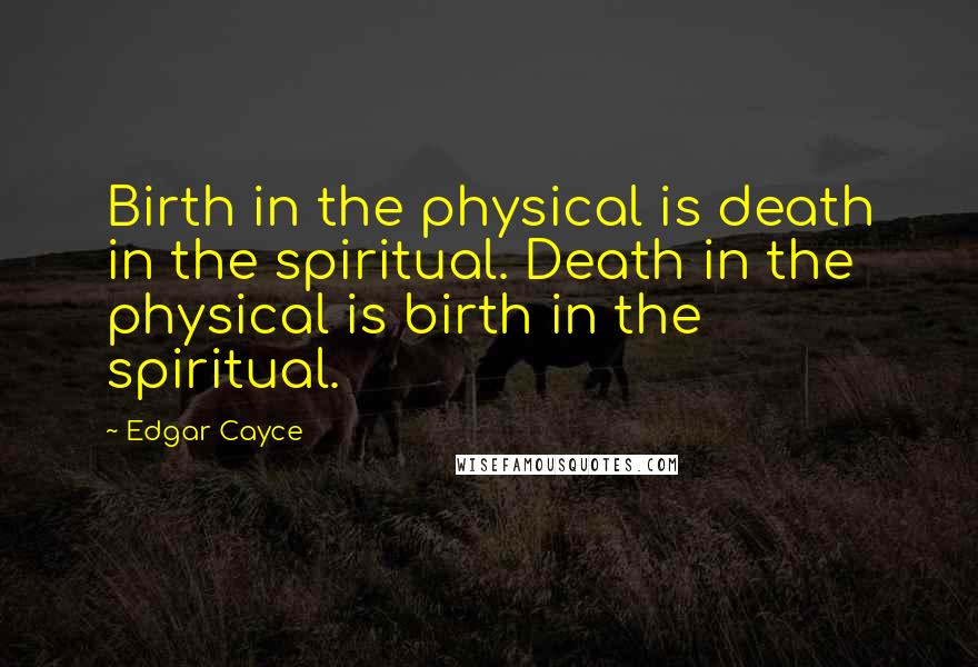Edgar Cayce Quotes: Birth in the physical is death in the spiritual. Death in the physical is birth in the spiritual.