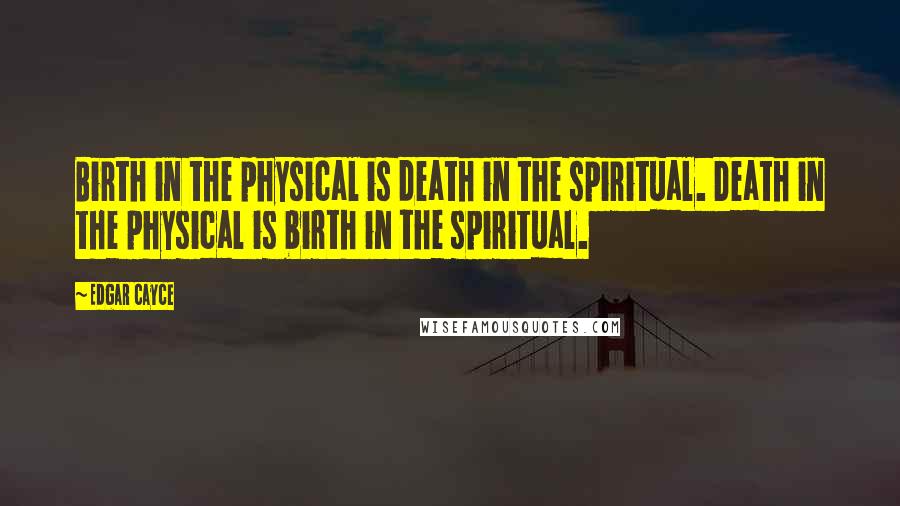 Edgar Cayce Quotes: Birth in the physical is death in the spiritual. Death in the physical is birth in the spiritual.