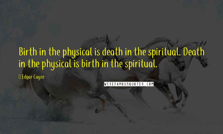 Edgar Cayce Quotes: Birth in the physical is death in the spiritual. Death in the physical is birth in the spiritual.