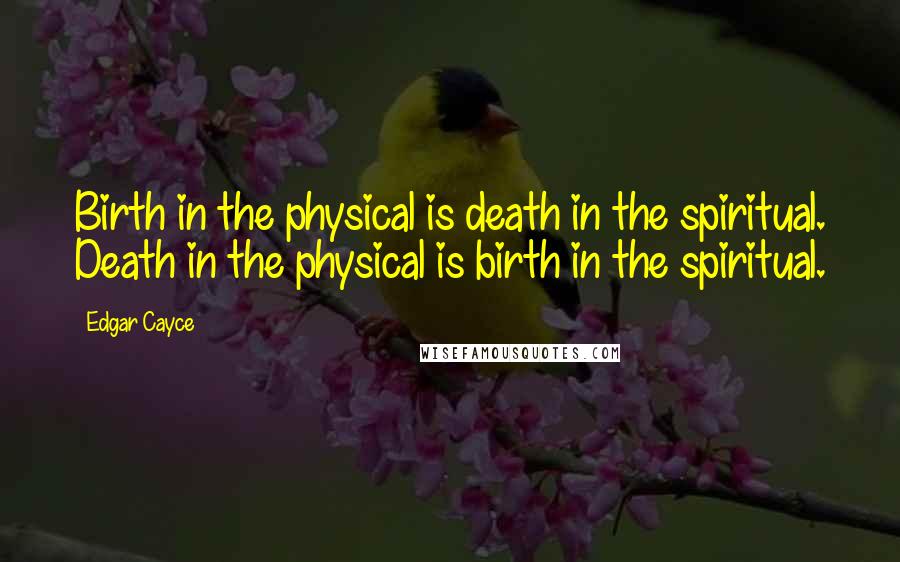 Edgar Cayce Quotes: Birth in the physical is death in the spiritual. Death in the physical is birth in the spiritual.
