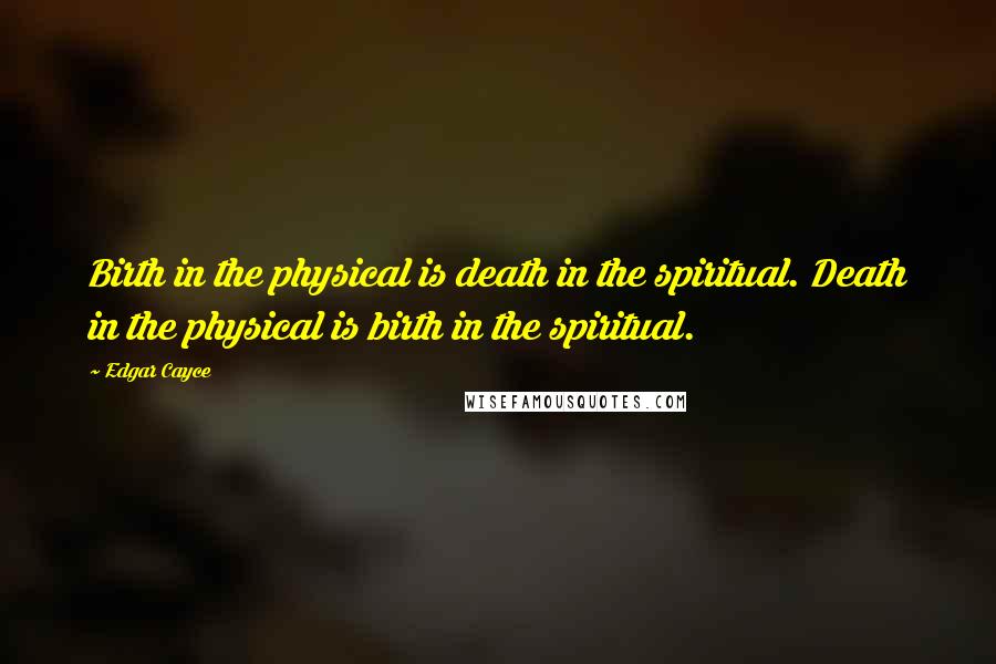 Edgar Cayce Quotes: Birth in the physical is death in the spiritual. Death in the physical is birth in the spiritual.