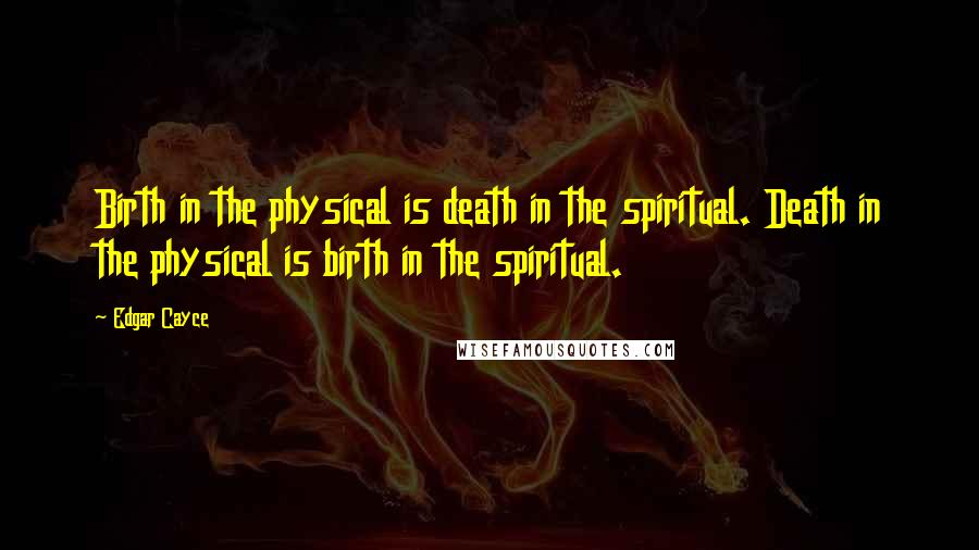 Edgar Cayce Quotes: Birth in the physical is death in the spiritual. Death in the physical is birth in the spiritual.