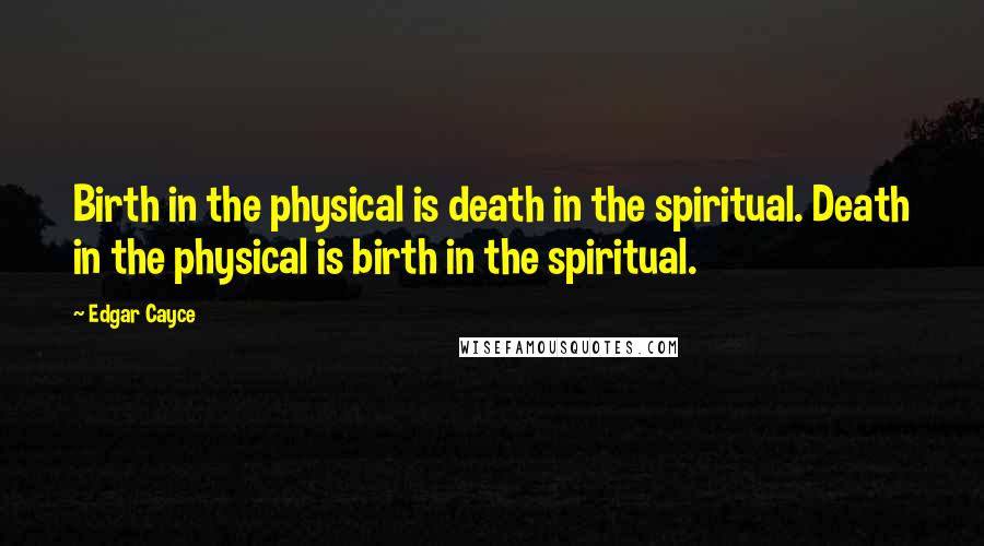 Edgar Cayce Quotes: Birth in the physical is death in the spiritual. Death in the physical is birth in the spiritual.