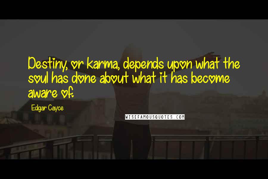 Edgar Cayce Quotes: Destiny, or karma, depends upon what the soul has done about what it has become aware of.