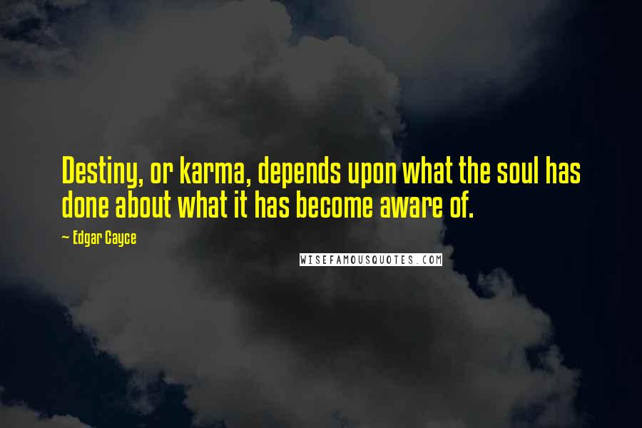 Edgar Cayce Quotes: Destiny, or karma, depends upon what the soul has done about what it has become aware of.