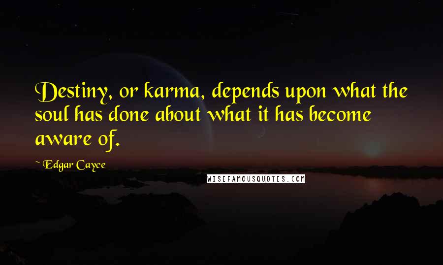 Edgar Cayce Quotes: Destiny, or karma, depends upon what the soul has done about what it has become aware of.