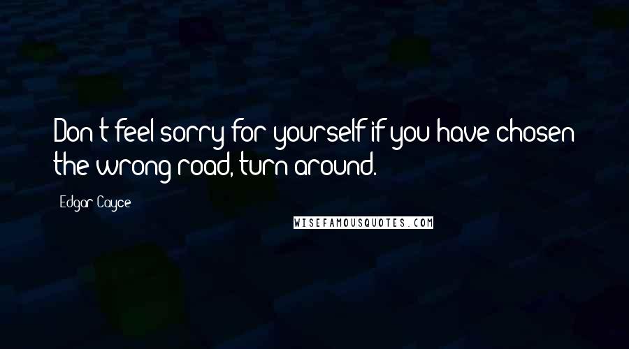 Edgar Cayce Quotes: Don't feel sorry for yourself if you have chosen the wrong road, turn around.