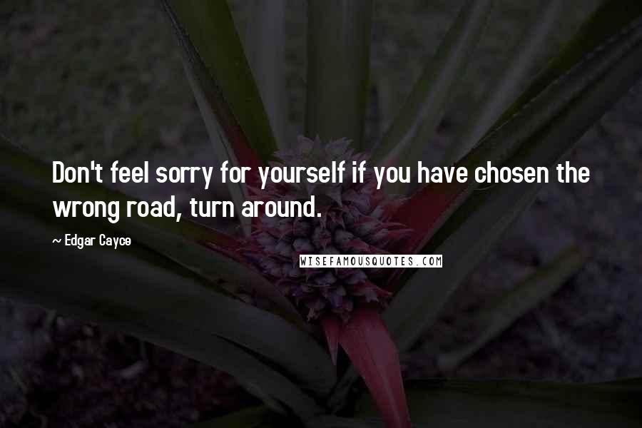 Edgar Cayce Quotes: Don't feel sorry for yourself if you have chosen the wrong road, turn around.