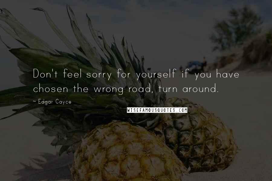 Edgar Cayce Quotes: Don't feel sorry for yourself if you have chosen the wrong road, turn around.