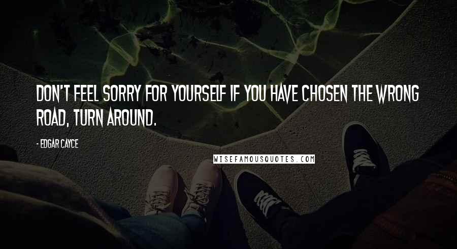 Edgar Cayce Quotes: Don't feel sorry for yourself if you have chosen the wrong road, turn around.