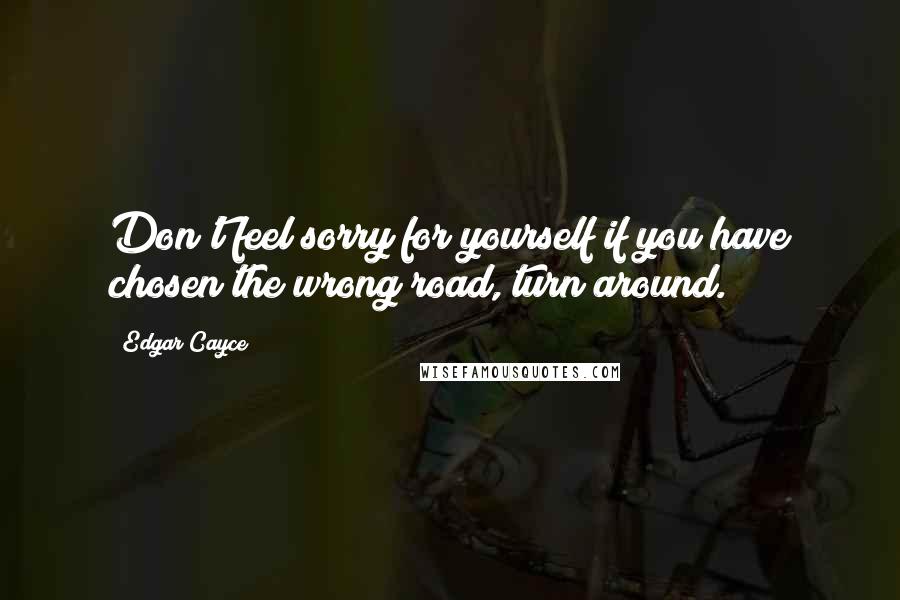 Edgar Cayce Quotes: Don't feel sorry for yourself if you have chosen the wrong road, turn around.