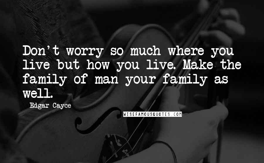 Edgar Cayce Quotes: Don't worry so much where you live but how you live. Make the family of man your family as well.