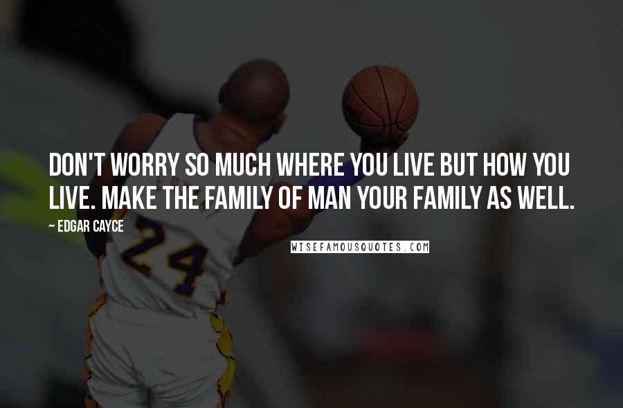 Edgar Cayce Quotes: Don't worry so much where you live but how you live. Make the family of man your family as well.