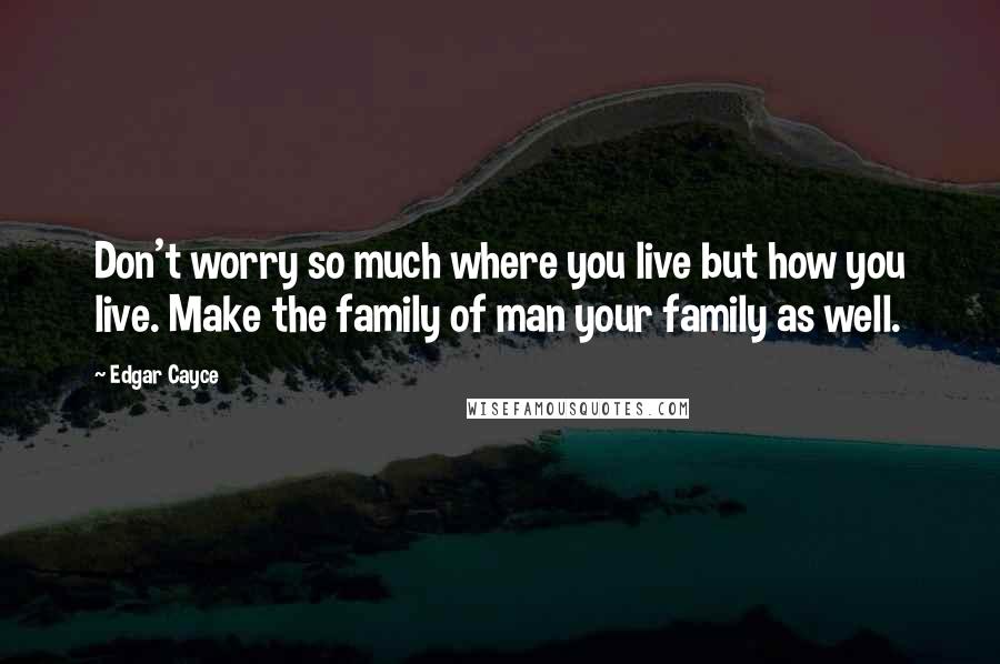 Edgar Cayce Quotes: Don't worry so much where you live but how you live. Make the family of man your family as well.