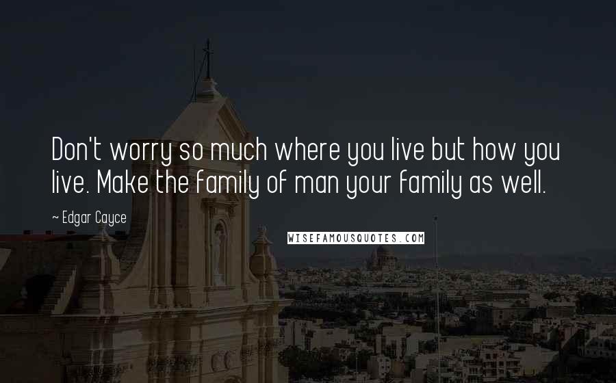 Edgar Cayce Quotes: Don't worry so much where you live but how you live. Make the family of man your family as well.