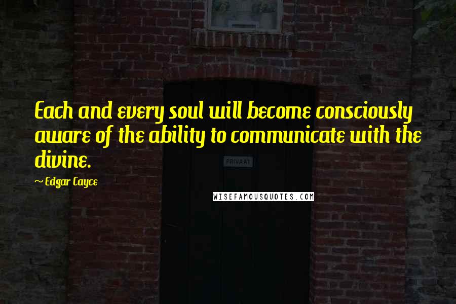 Edgar Cayce Quotes: Each and every soul will become consciously aware of the ability to communicate with the divine.