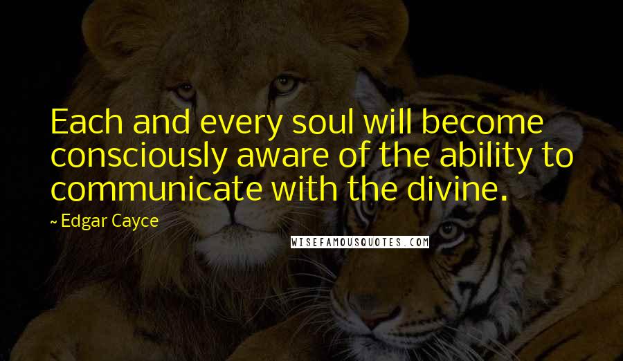Edgar Cayce Quotes: Each and every soul will become consciously aware of the ability to communicate with the divine.