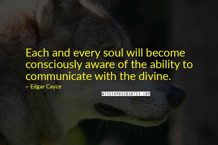 Edgar Cayce Quotes: Each and every soul will become consciously aware of the ability to communicate with the divine.