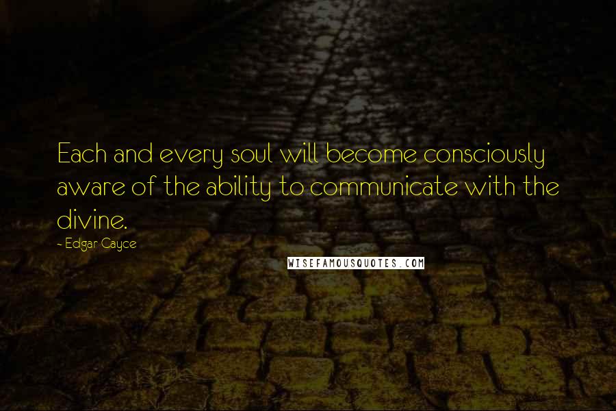 Edgar Cayce Quotes: Each and every soul will become consciously aware of the ability to communicate with the divine.