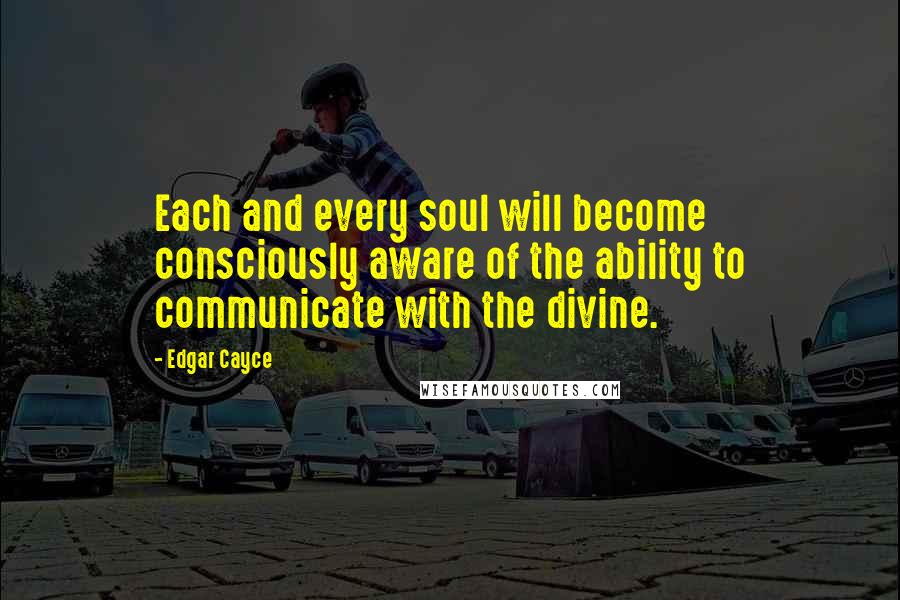 Edgar Cayce Quotes: Each and every soul will become consciously aware of the ability to communicate with the divine.