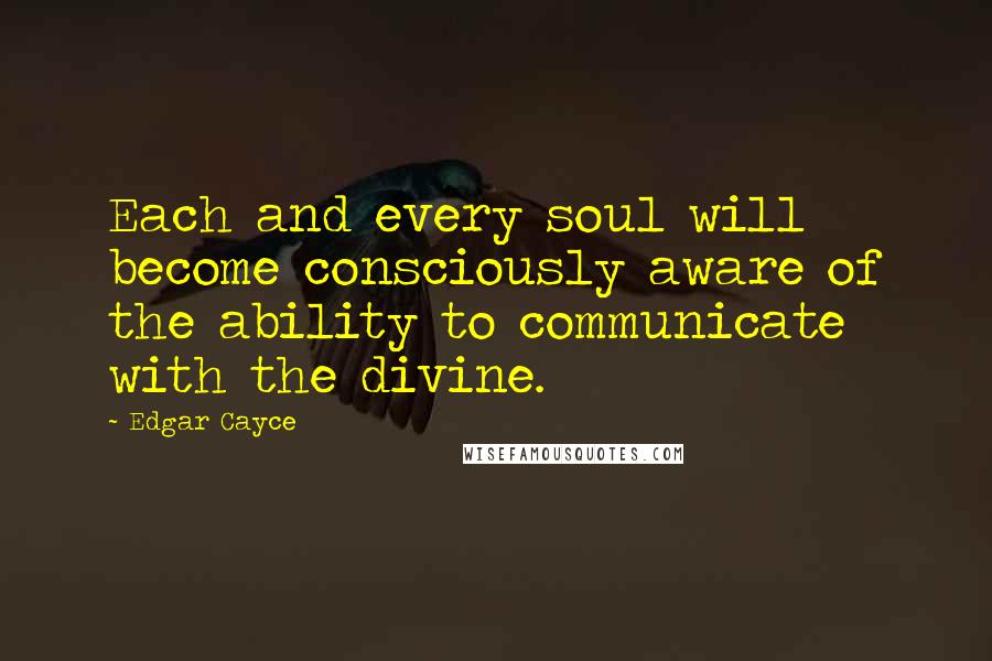 Edgar Cayce Quotes: Each and every soul will become consciously aware of the ability to communicate with the divine.