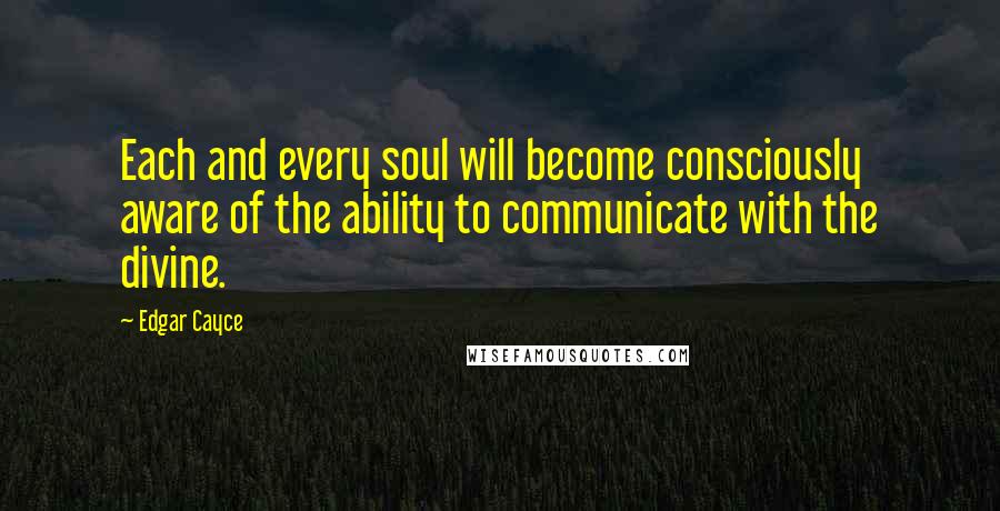 Edgar Cayce Quotes: Each and every soul will become consciously aware of the ability to communicate with the divine.
