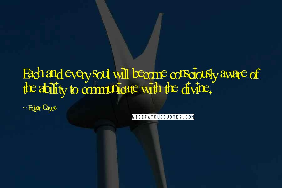 Edgar Cayce Quotes: Each and every soul will become consciously aware of the ability to communicate with the divine.