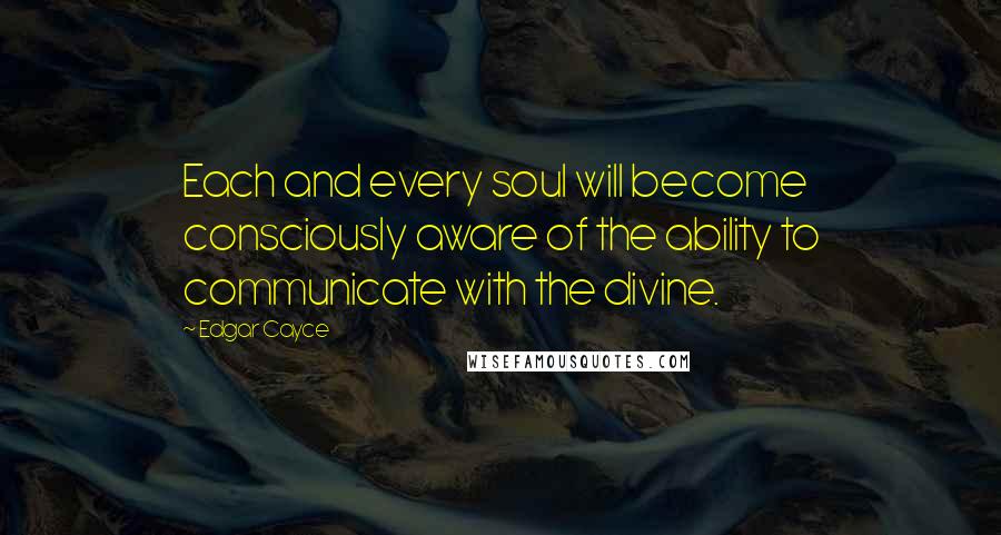 Edgar Cayce Quotes: Each and every soul will become consciously aware of the ability to communicate with the divine.