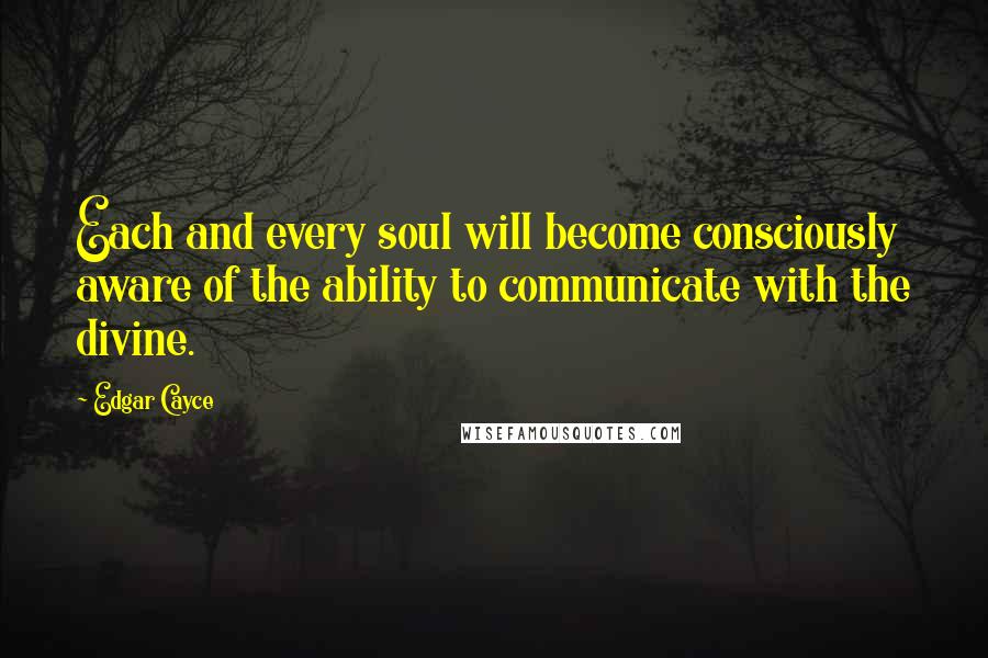 Edgar Cayce Quotes: Each and every soul will become consciously aware of the ability to communicate with the divine.