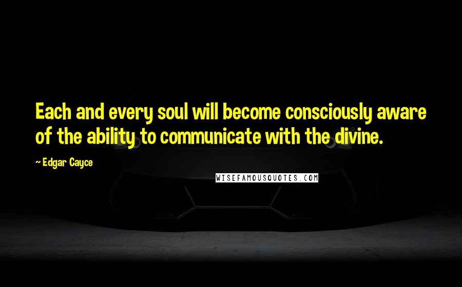 Edgar Cayce Quotes: Each and every soul will become consciously aware of the ability to communicate with the divine.