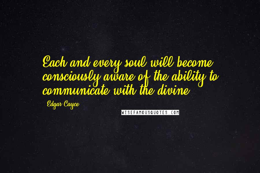 Edgar Cayce Quotes: Each and every soul will become consciously aware of the ability to communicate with the divine.
