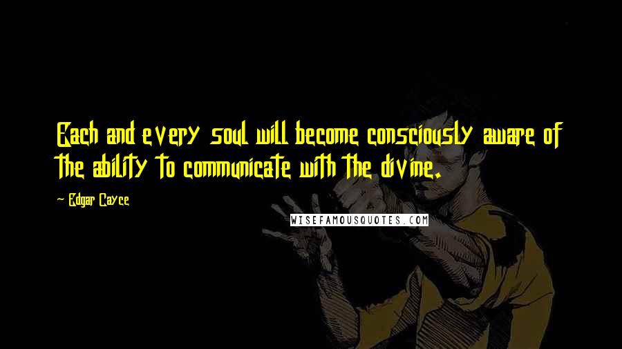 Edgar Cayce Quotes: Each and every soul will become consciously aware of the ability to communicate with the divine.