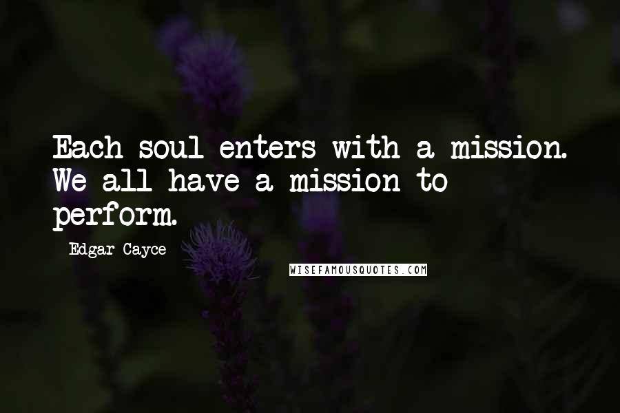 Edgar Cayce Quotes: Each soul enters with a mission. We all have a mission to perform.