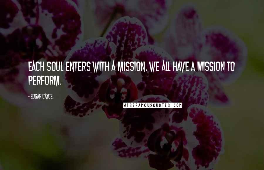 Edgar Cayce Quotes: Each soul enters with a mission. We all have a mission to perform.