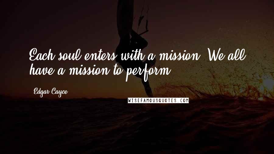 Edgar Cayce Quotes: Each soul enters with a mission. We all have a mission to perform.