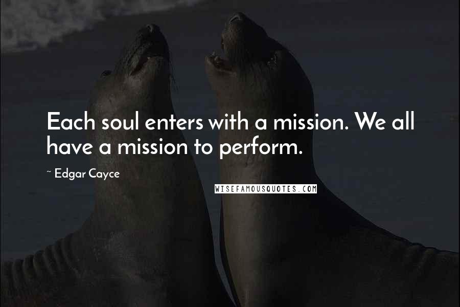 Edgar Cayce Quotes: Each soul enters with a mission. We all have a mission to perform.